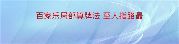 百家乐局部算牌法 至人指路最