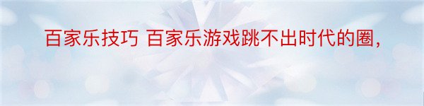 百家乐技巧 百家乐游戏跳不出时代的圈，