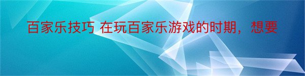 百家乐技巧 在玩百家乐游戏的时期，想要