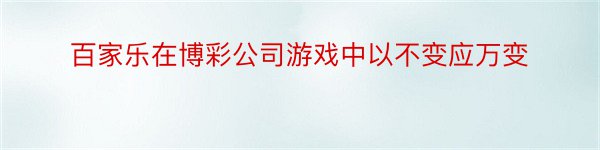 百家乐在博彩公司游戏中以不变应万变