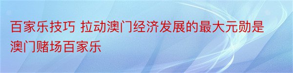 百家乐技巧 拉动澳门经济发展的最大元勋是澳门赌场百家乐