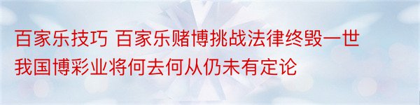 百家乐技巧 百家乐赌博挑战法律终毁一世 我国博彩业将何去何从仍未有定论