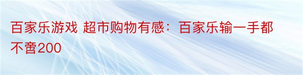 百家乐游戏 超市购物有感：百家乐输一手都不啻200