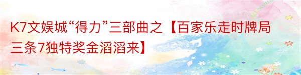 K7文娱城“得力”三部曲之【百家乐走时牌局 三条7独特奖金滔滔来】