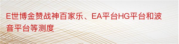 E世博金赞战神百家乐、EA平台HG平台和波音平台等测度