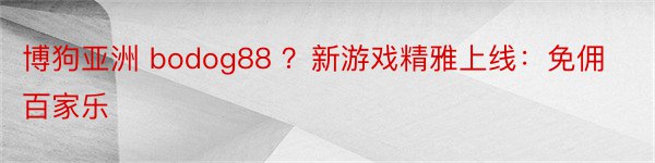 博狗亚洲 bodog88 ？新游戏精雅上线：免佣百家乐