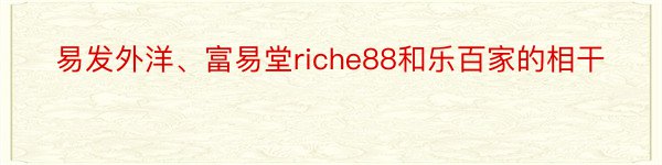 易发外洋、富易堂riche88和乐百家的相干