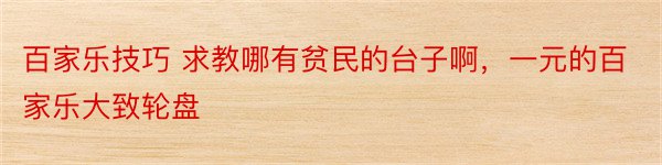 百家乐技巧 求教哪有贫民的台子啊，一元的百家乐大致轮盘