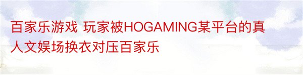 百家乐游戏 玩家被HOGAMING某平台的真人文娱场换衣对压百家乐