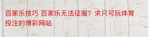 百家乐技巧 百家乐无法征服？求只可玩体育投注的博彩网站