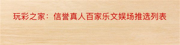 玩彩之家：信誉真人百家乐文娱场推选列表