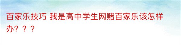 百家乐技巧 我是高中学生网赌百家乐该怎样办？？？