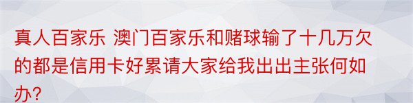 真人百家乐 澳门百家乐和赌球输了十几万欠的都是信用卡好累请大家给我出出主张何如办？