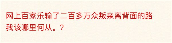 网上百家乐输了二百多万众叛亲离背面的路我该哪里何从。？