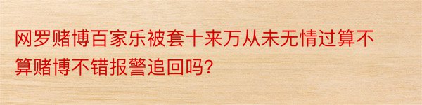 网罗赌博百家乐被套十来万从未无情过算不算赌博不错报警追回吗？