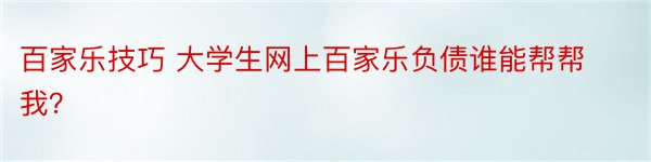 百家乐技巧 大学生网上百家乐负债谁能帮帮我？