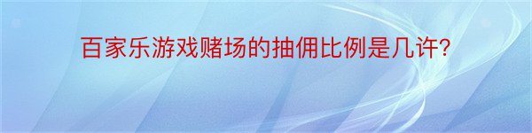 百家乐游戏赌场的抽佣比例是几许？