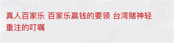 真人百家乐 百家乐赢钱的要领 台湾赌神轻重注的叮嘱