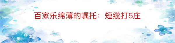 百家乐绵薄的嘱托：短缆打5庄