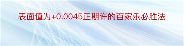 表面值为+0.0045正期许的百家乐必胜法