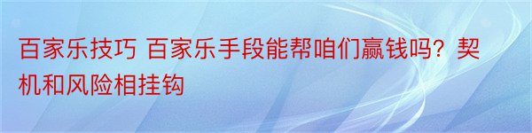 百家乐技巧 百家乐手段能帮咱们赢钱吗？契机和风险相挂钩