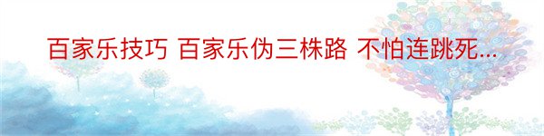 百家乐技巧 百家乐伪三株路 不怕连跳死...