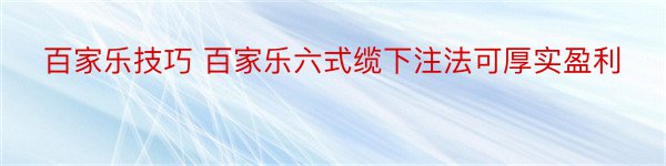 百家乐技巧 百家乐六式缆下注法可厚实盈利