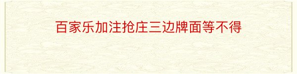 百家乐加注抢庄三边牌面等不得