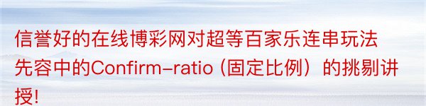 信誉好的在线博彩网对超等百家乐连串玩法先容中的Confirm-ratio (固定比例）的挑剔讲授!