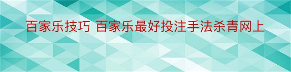 百家乐技巧 百家乐最好投注手法杀青网上