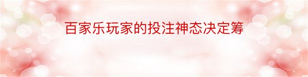 百家乐玩家的投注神态决定筹