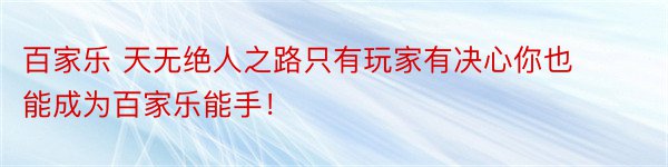 百家乐 天无绝人之路只有玩家有决心你也能成为百家乐能手！