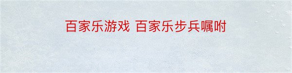 百家乐游戏 百家乐步兵嘱咐