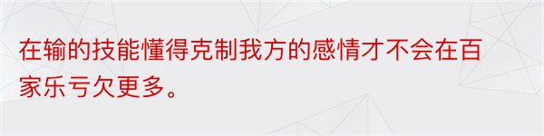 在输的技能懂得克制我方的感情才不会在百家乐亏欠更多。