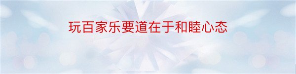 玩百家乐要道在于和睦心态