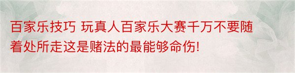 百家乐技巧 玩真人百家乐大赛千万不要随着处所走这是赌法的最能够命伤!