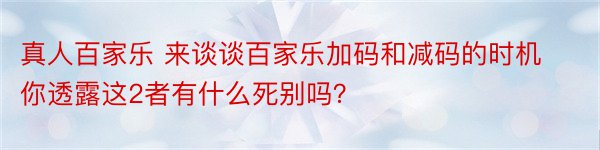 真人百家乐 来谈谈百家乐加码和减码的时机你透露这2者有什么死别吗？