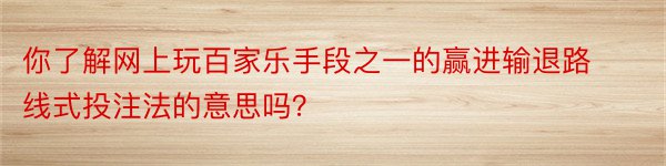 你了解网上玩百家乐手段之一的赢进输退路线式投注法的意思吗？