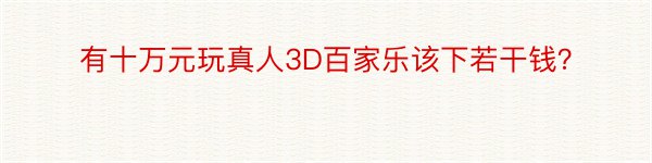 有十万元玩真人3D百家乐该下若干钱？