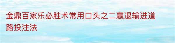 金鼎百家乐必胜术常用口头之二赢退输进道路投注法