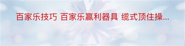 百家乐技巧 百家乐赢利器具 缆式顶住操...