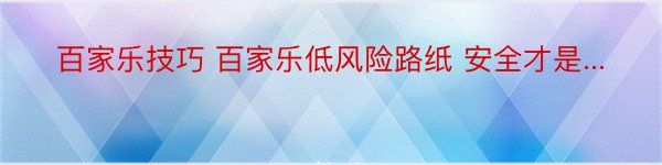 百家乐技巧 百家乐低风险路纸 安全才是...