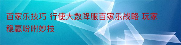 百家乐技巧 行使大数降服百家乐战略 玩家稳赢吩咐妙技