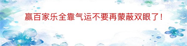 赢百家乐全靠气运不要再蒙蔽双眼了！