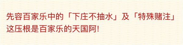 先容百家乐中的「下庄不抽水」及「特殊赌注」这压根是百家乐的天国阿!