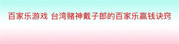 百家乐游戏 台湾赌神戴子郎的百家乐赢钱诀窍