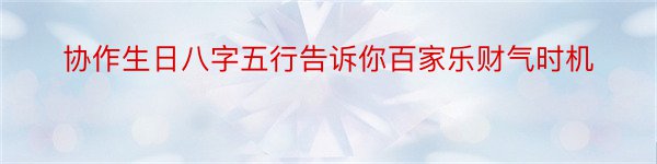 协作生日八字五行告诉你百家乐财气时机