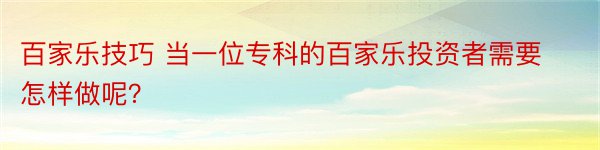 百家乐技巧 当一位专科的百家乐投资者需要怎样做呢？