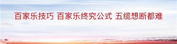 百家乐技巧 百家乐终究公式 五缆想断都难