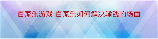 百家乐游戏 百家乐如何解决输钱的场面